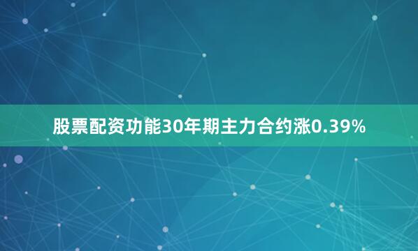 股票配资功能30年期主力合约涨0.39%