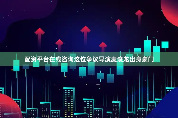 配资平台在线咨询这位争议导演麦浚龙出身豪门