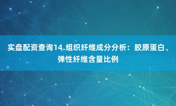 实盘配资查询14.组织纤维成分分析：胶原蛋白、弹性纤维含量比例