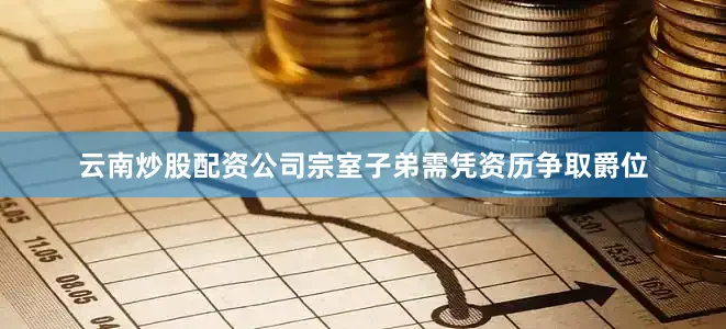 云南炒股配资公司宗室子弟需凭资历争取爵位