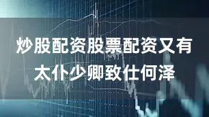 炒股配资股票配资又有太仆少卿致仕何泽