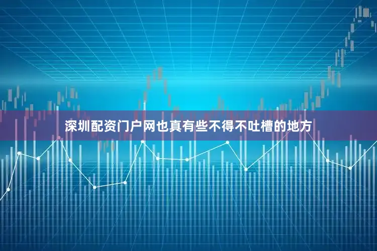 深圳配资门户网也真有些不得不吐槽的地方