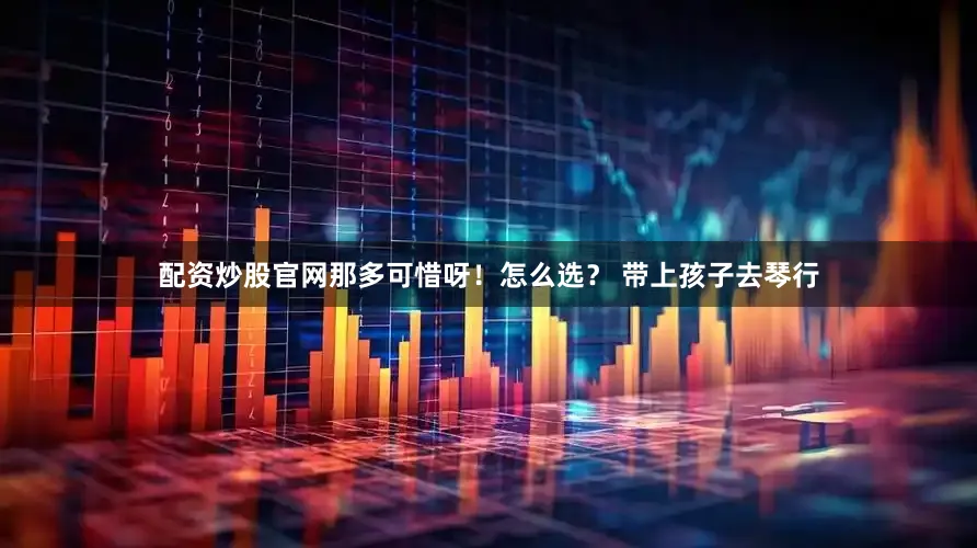 配资炒股官网那多可惜呀！怎么选？ 带上孩子去琴行