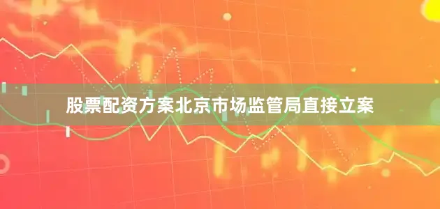 股票配资方案北京市场监管局直接立案