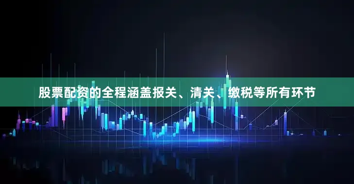 股票配资的全程涵盖报关、清关、缴税等所有环节